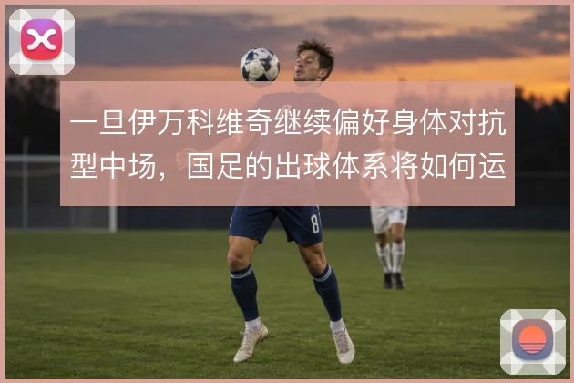 一旦伊万科维奇继续偏好身体对抗型中场，国足的出球体系将如何运转