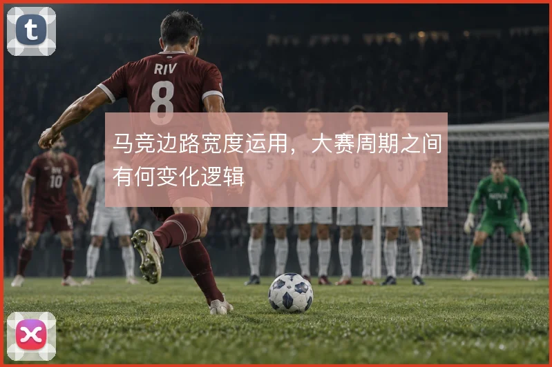 马竞边路宽度运用,大赛周期之间有何变化逻辑