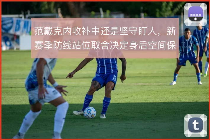 范戴克内收补中还是坚守盯人，新赛季防线站位取舍决定身后空间保护
