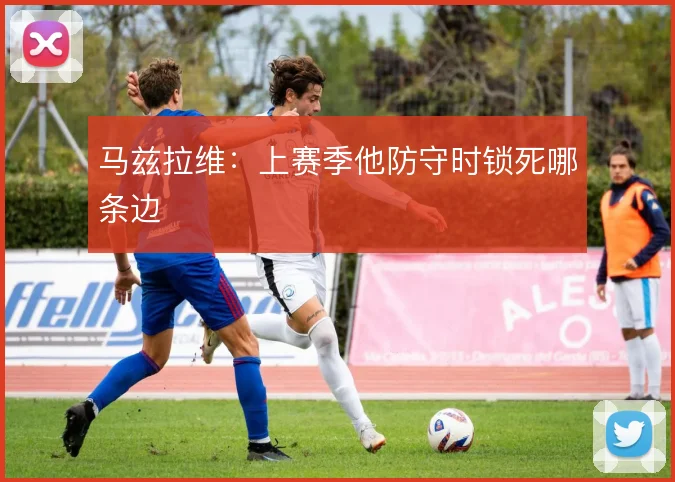 马兹拉维:上赛季他防守时锁死哪条边