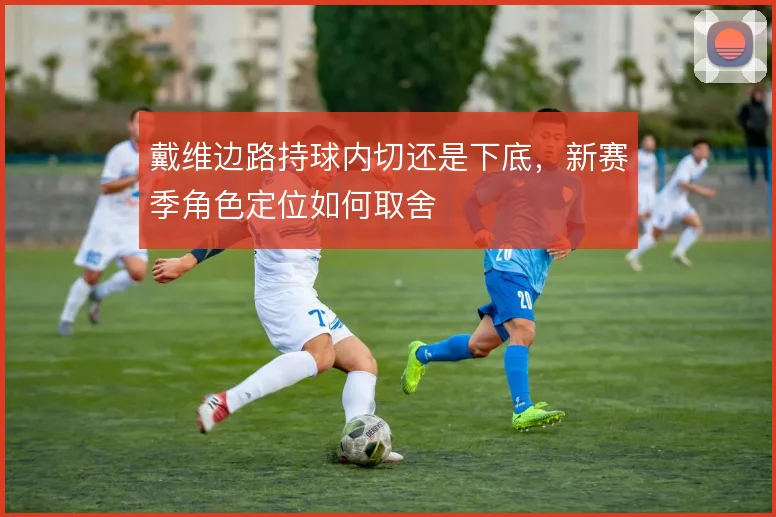 戴维边路持球内切还是下底，新赛季角色定位如何取舍