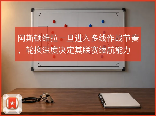 阿斯顿维拉一旦进入多线作战节奏,轮换深度决定其联赛续航能力