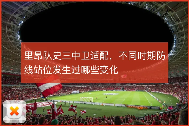 里昂队史三中卫适配，不同时期防线站位发生过哪些变化