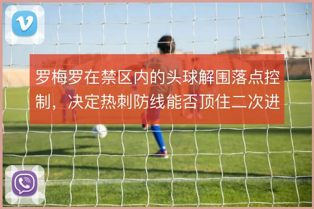 罗梅罗在禁区内的头球解围落点控制，决定热刺防线能否顶住二次进攻