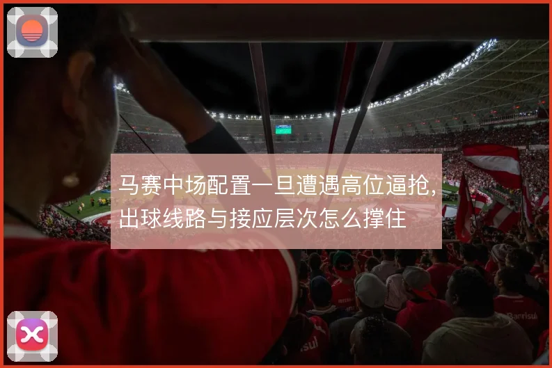 马赛中场配置一旦遭遇高位逼抢，出球线路与接应层次怎么撑住