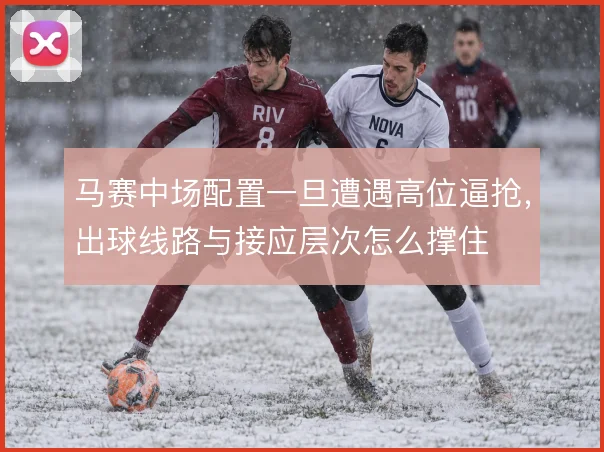 马赛中场配置一旦遭遇高位逼抢，出球线路与接应层次怎么撑住