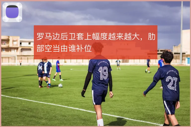 罗马边后卫套上幅度越来越大,肋部空当由谁补位