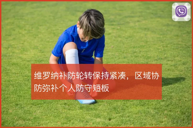维罗纳补防轮转保持紧凑，区域协防弥补个人防守短板