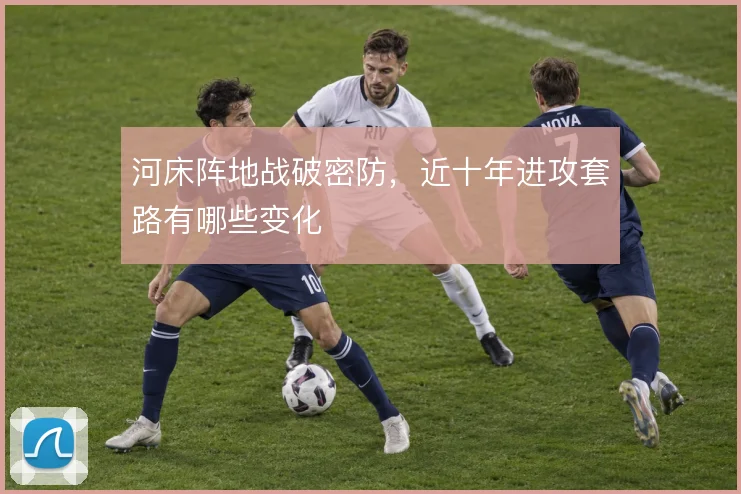 河床阵地战破密防，近十年进攻套路有哪些变化