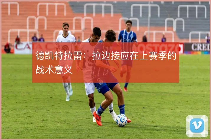 德凯特拉雷：拉边接应在上赛季的战术意义