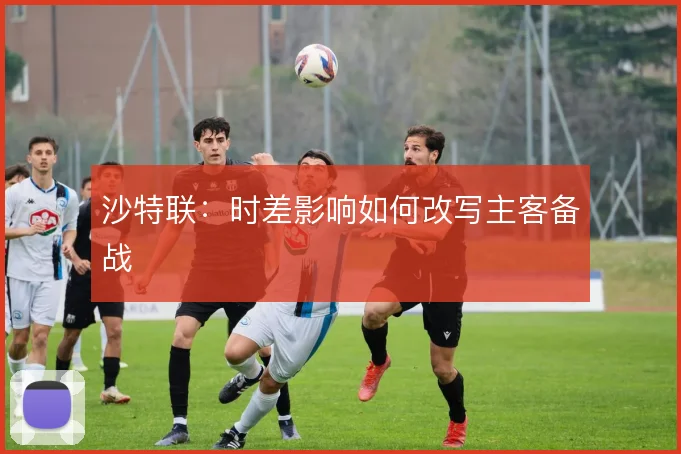 沙特联：时差影响如何改写主客备战