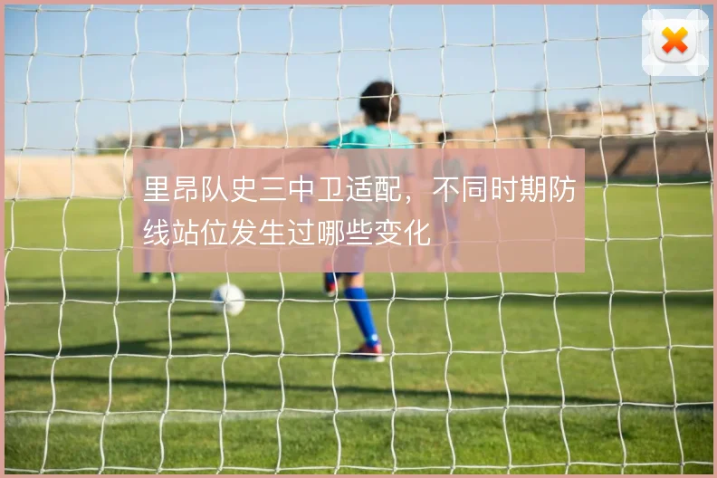 里昂队史三中卫适配，不同时期防线站位发生过哪些变化