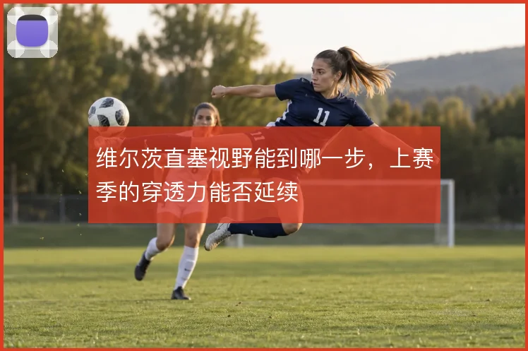 维尔茨直塞视野能到哪一步,上赛季的穿透力能否延续
