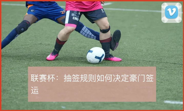 联赛杯：抽签规则如何决定豪门签运
