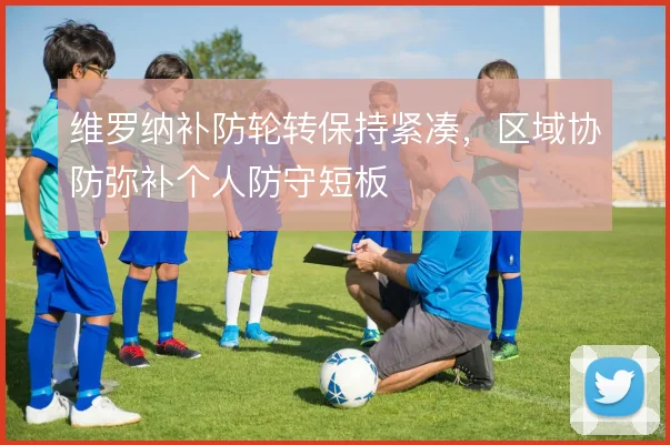 维罗纳补防轮转保持紧凑，区域协防弥补个人防守短板