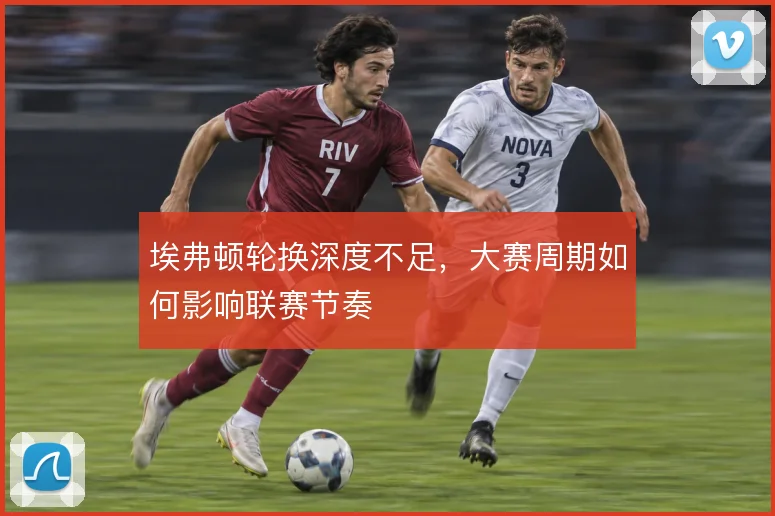 埃弗顿轮换深度不足，大赛周期如何影响联赛节奏