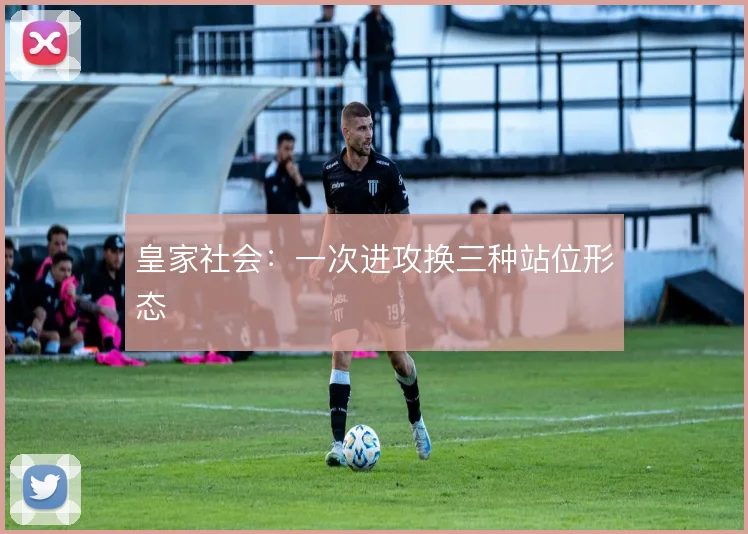 皇家社会：一次进攻换三种站位形态