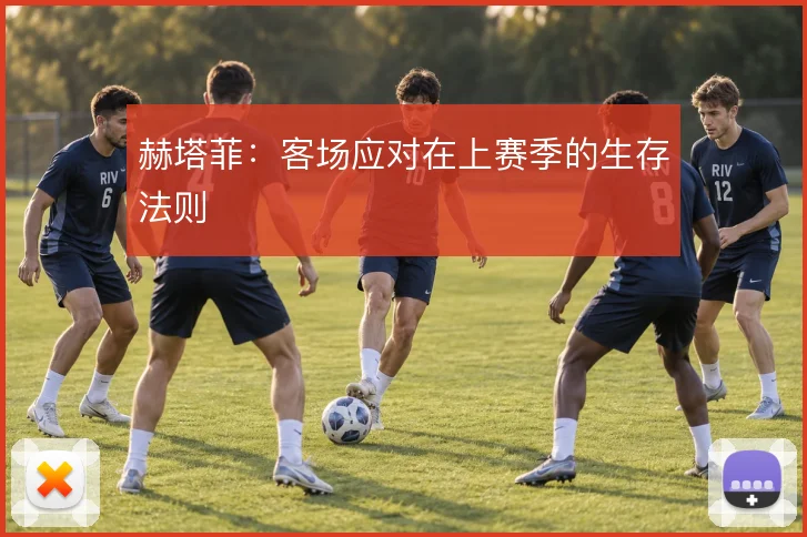 赫塔菲：客场应对在上赛季的生存法则