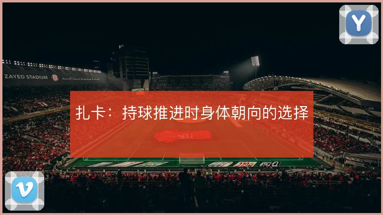扎卡：持球推进时身体朝向的选择