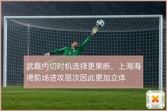 武磊内切时机选择更果断，上海海港前场进攻层次因此更加立体