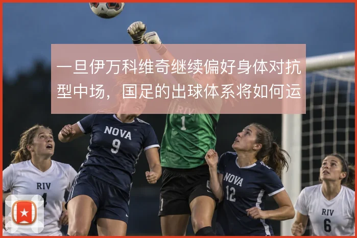 一旦伊万科维奇继续偏好身体对抗型中场，国足的出球体系将如何运转