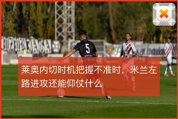 莱奥内切时机把握不准时,米兰左路进攻还能仰仗什么