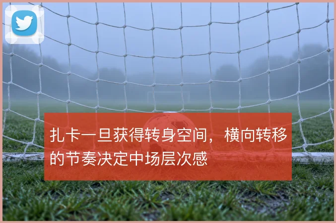 扎卡一旦获得转身空间，横向转移的节奏决定中场层次感