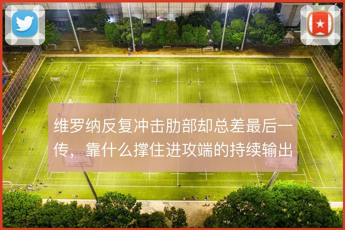 维罗纳反复冲击肋部却总差最后一传，靠什么撑住进攻端的持续输出
