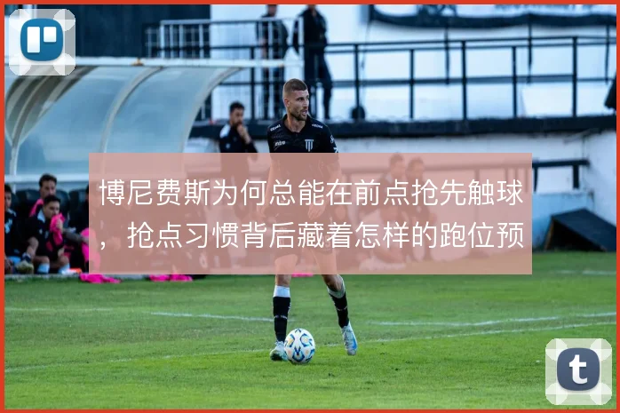 博尼费斯为何总能在前点抢先触球，抢点习惯背后藏着怎样的跑位预判