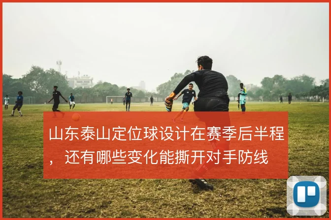 山东泰山定位球设计在赛季后半程,还有哪些变化能撕开对手防线