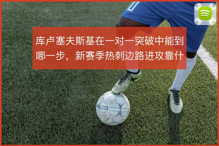 库卢塞夫斯基在一对一突破中能到哪一步，新赛季热刺边路进攻靠什么撑住