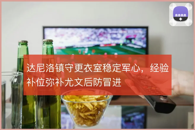 达尼洛镇守更衣室稳定军心,经验补位弥补尤文后防冒进