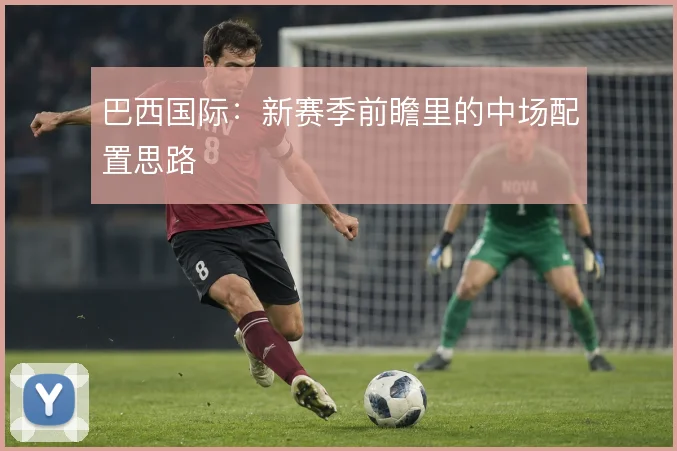 巴西国际:新赛季前瞻里的中场配置思路