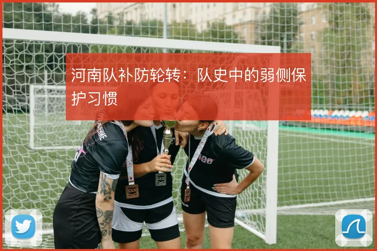 河南队补防轮转:队史中的弱侧保护习惯