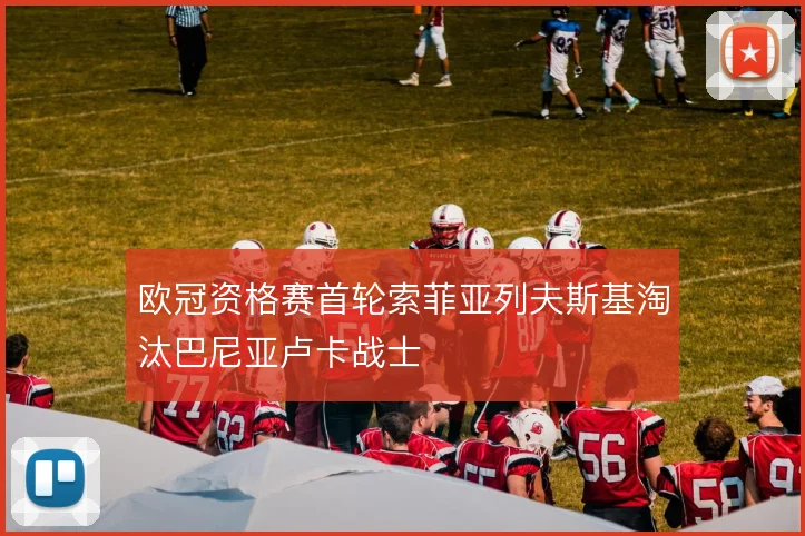 欧冠资格赛首轮索菲亚列夫斯基淘汰巴尼亚卢卡战士