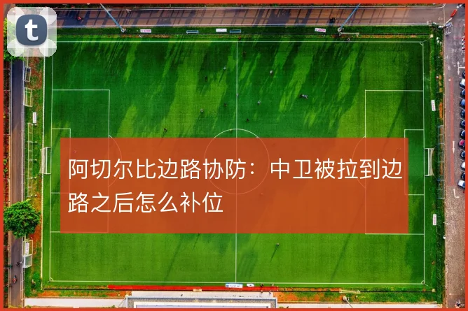阿切尔比边路协防：中卫被拉到边路之后怎么补位