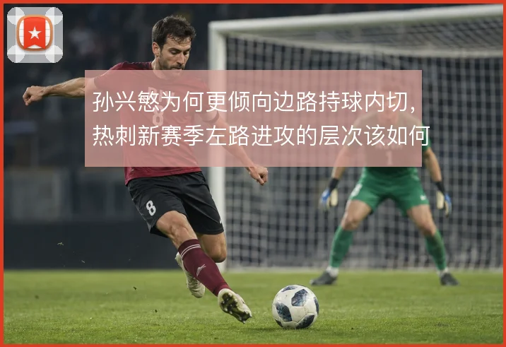 孙兴慜为何更倾向边路持球内切,热刺新赛季左路进攻的层次该如何搭建