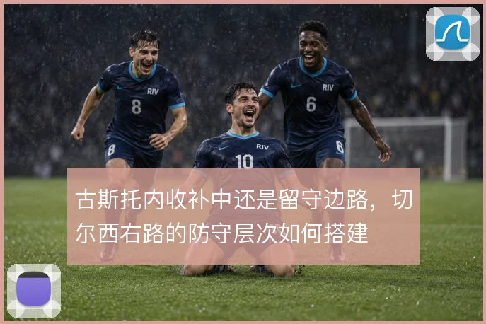 古斯托内收补中还是留守边路，切尔西右路的防守层次如何搭建