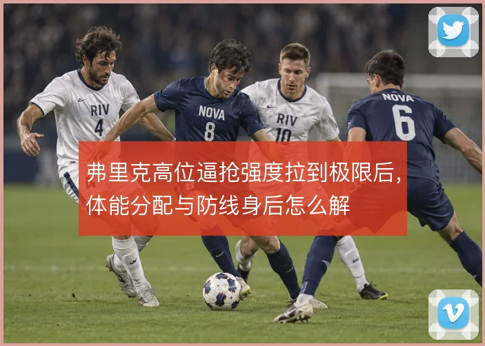 弗里克高位逼抢强度拉到极限后，体能分配与防线身后怎么解