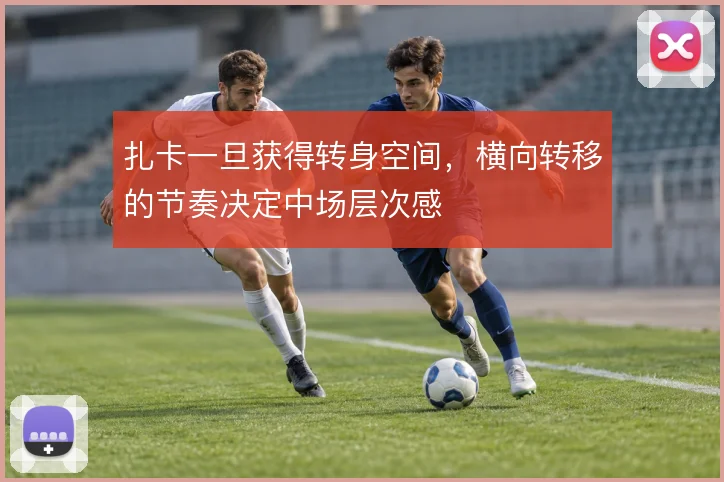 扎卡一旦获得转身空间,横向转移的节奏决定中场层次感