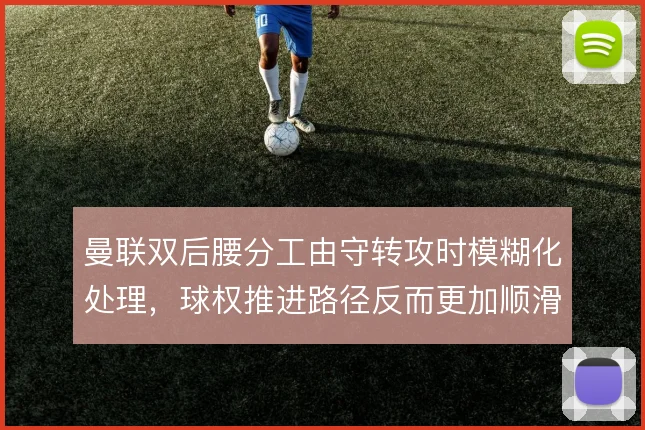 曼联双后腰分工由守转攻时模糊化处理，球权推进路径反而更加顺滑