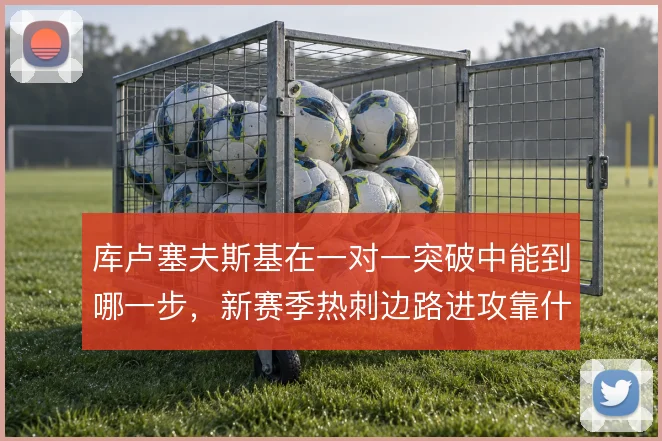 库卢塞夫斯基在一对一突破中能到哪一步，新赛季热刺边路进攻靠什么撑住