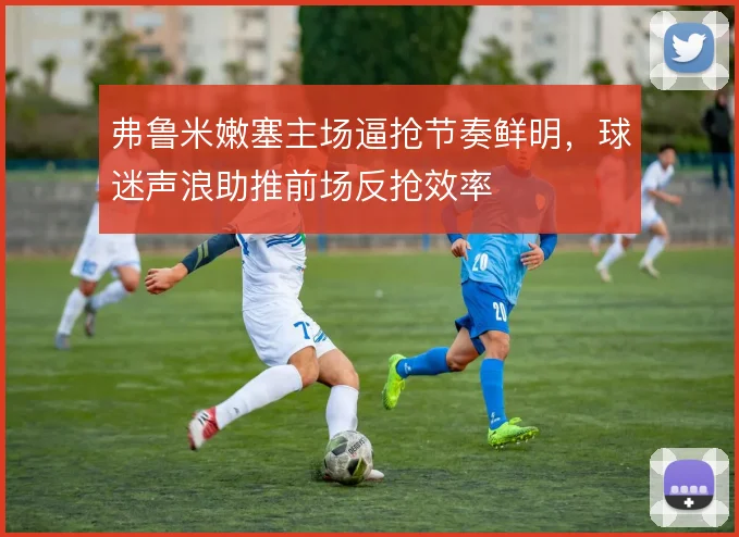 弗鲁米嫩塞主场逼抢节奏鲜明，球迷声浪助推前场反抢效率