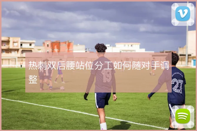 热刺双后腰站位分工如何随对手调整