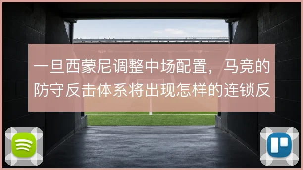 一旦西蒙尼调整中场配置，马竞的防守反击体系将出现怎样的连锁反应