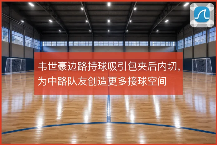 韦世豪边路持球吸引包夹后内切，为中路队友创造更多接球空间