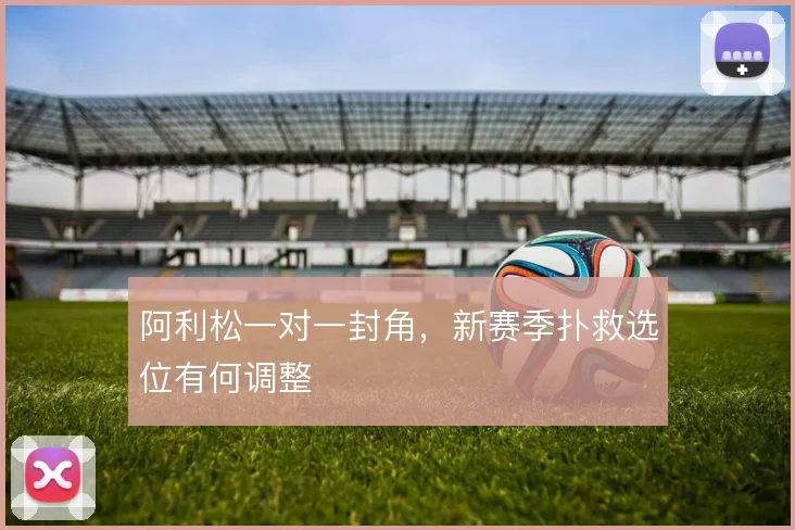 阿利松一对一封角,新赛季扑救选位有何调整