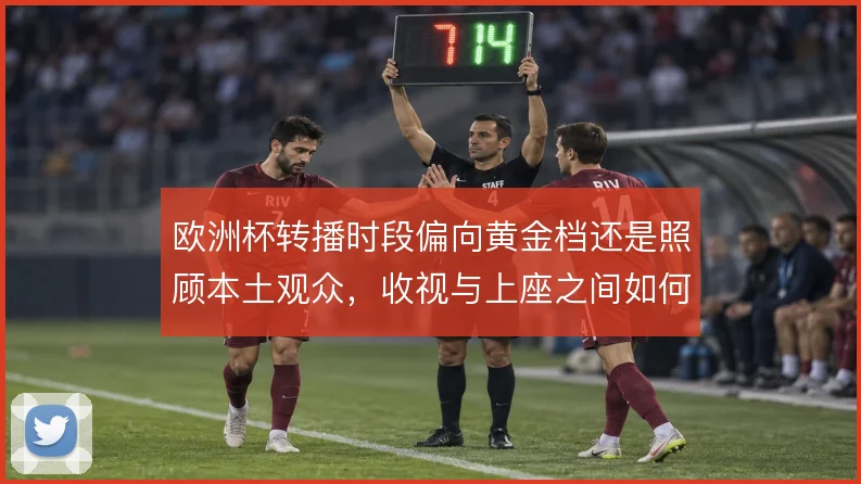 欧洲杯转播时段偏向黄金档还是照顾本土观众,收视与上座之间如何取舍