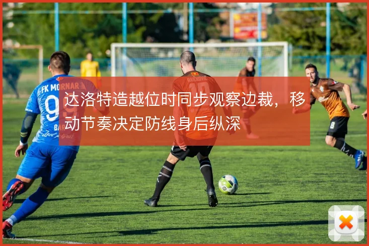 达洛特造越位时同步观察边裁，移动节奏决定防线身后纵深