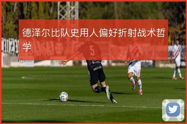 德泽尔比队史用人偏好折射战术哲学